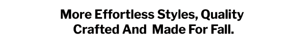 More Effortless Styles, Quality Crafted And Made For Fall.