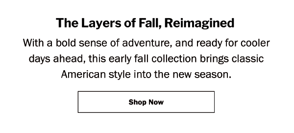The Layers of Fall, Reimagined. With a bold sense of adventure, and ready for cooler days ahead, this early fall collection brings classic American style into the new season. Shop Now