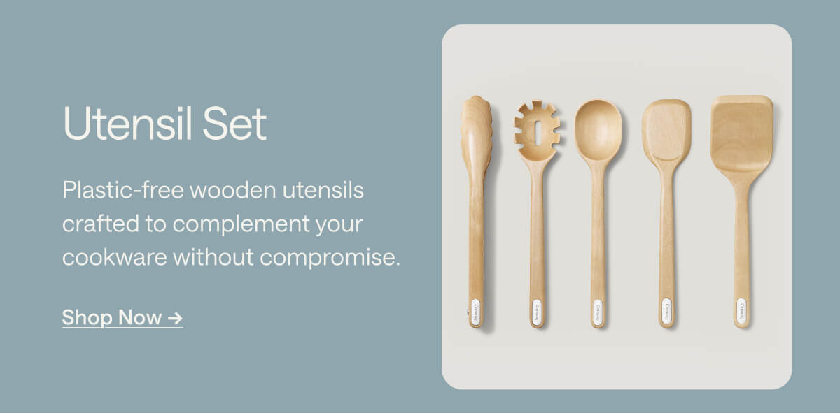 Utensil Set Plastic-free wooden utensils crafted to complement your cookware without compromise. Shop Now ->