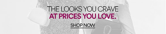 THE LOOKS YOUR CRAVE, AT PRICES YOU LOVE - SHOP NOW >