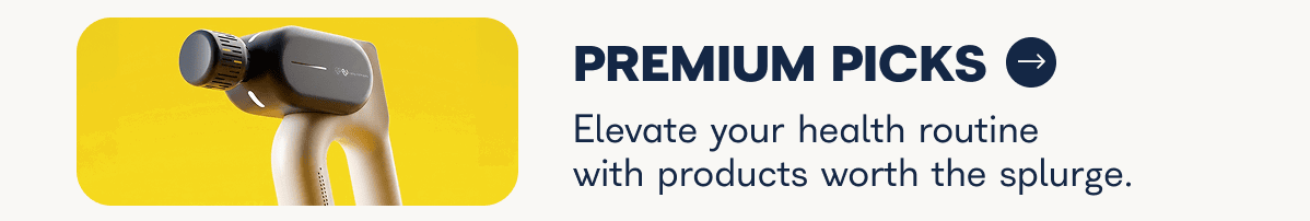 Premium Picks. Elevate your health routine with products worth the splurge.