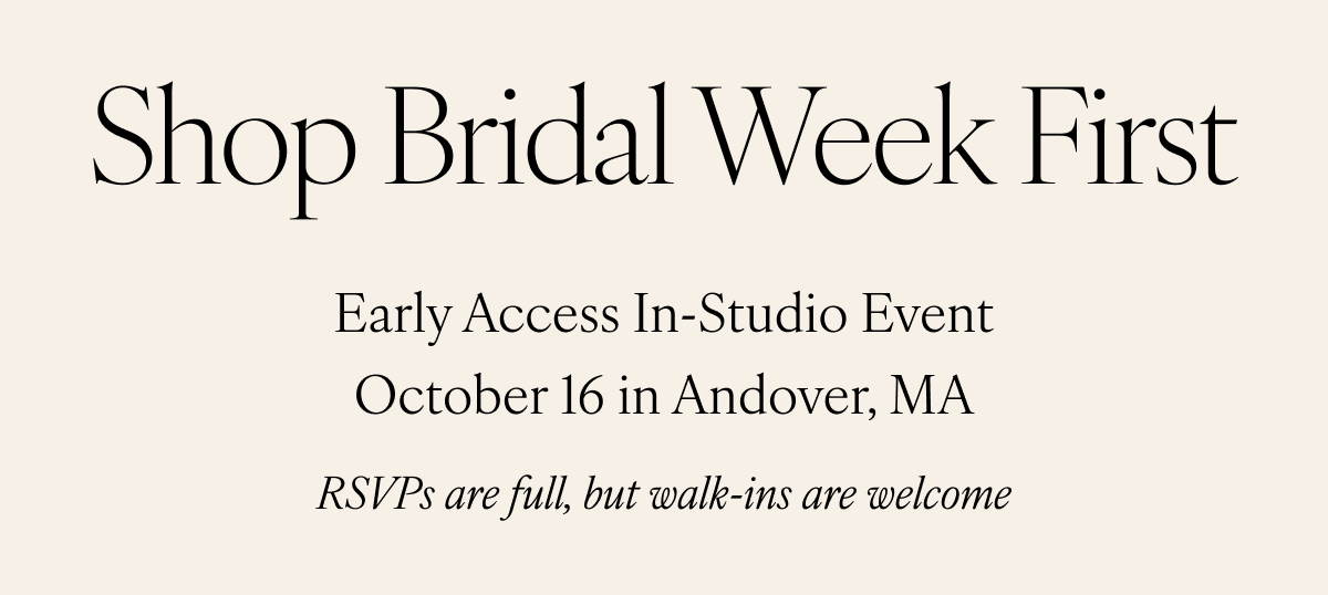 Shop Bridal Week First. Early Access In-Studio Event October 16 in Andover, MA. RSVPs are full, but walk-ins are welcome