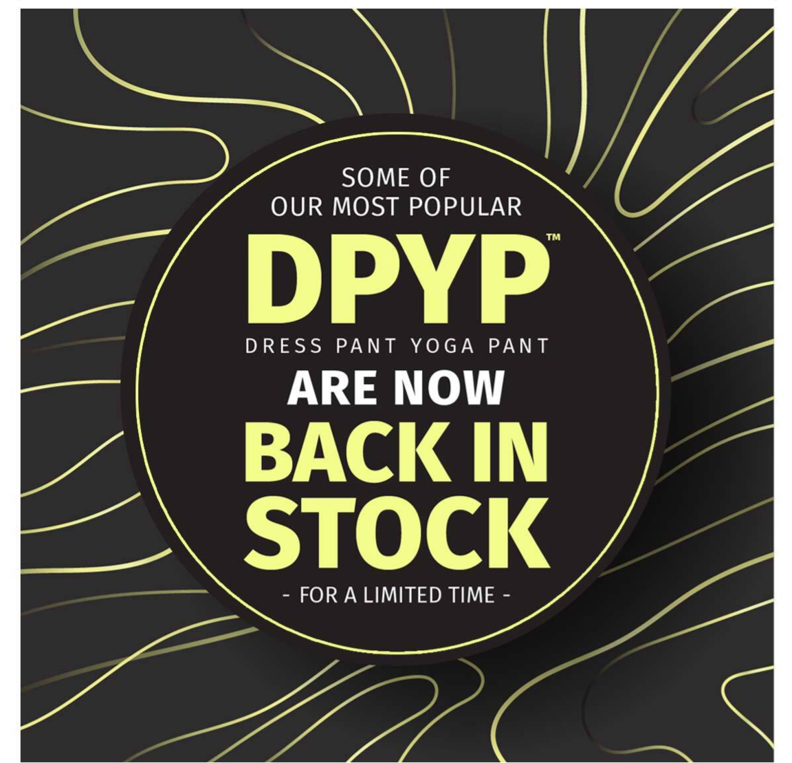 SOME OF OUR MOST POPULAR DPYP DRESS PANT YOGA PANT ARE NOW BACK IN STOCK - FOR A LIMITED TIME-