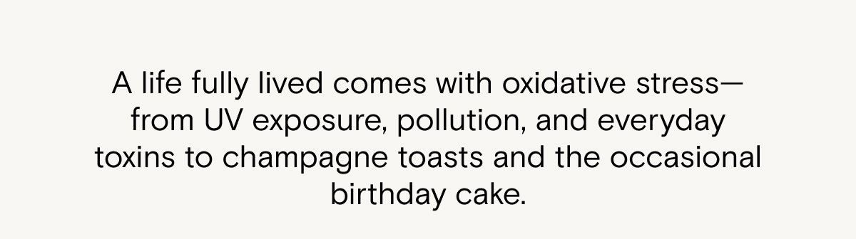 A life fully lived comes with oxidative stress—from UV exposure, pollution, and everyday toxins to champagne toasts and the occasional birthday cake.