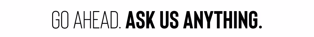 GO AHEAD. ASK US ANYTHING.