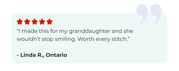“I made this for my granddaughter and she wouldn’t stop smiling. Worth every stitch.”  - Linda R., Ontario