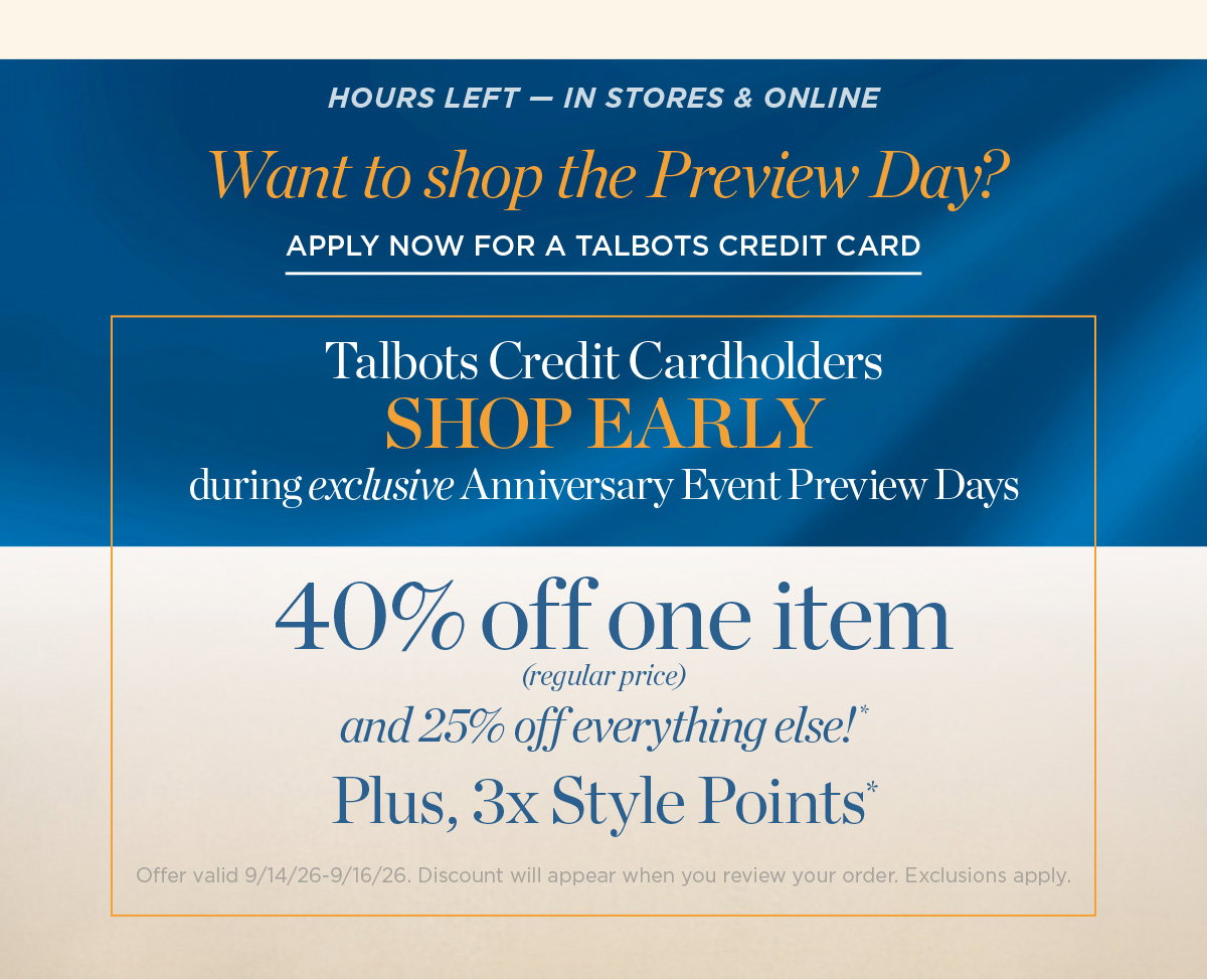 Hours Left In Stores & Online | Talbots Credit Cardholders Shop Early | 40% off One Item &amp 25% off Everything Else! Plus, 3x Style Points