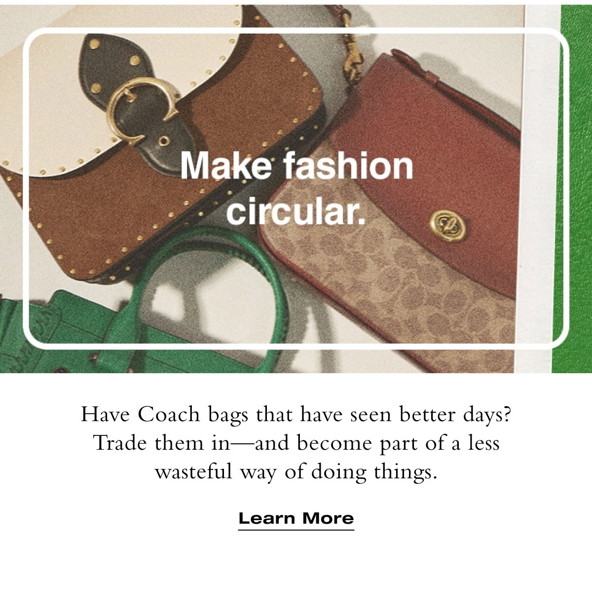 Have Coach bags that have seen better days? Trade them in—and become part of a less wasteful way of doing things. Learn More