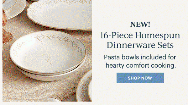NEW!  16-Piece Homespun Dinnerware Sets  Pasta bowls included for hearty comfort cooking.  [SHOP NOW]