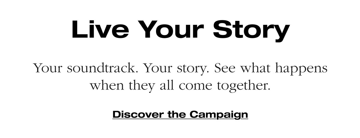 Live Your Story Your soundtrack. Your story. See what happens when they all come together. Discover the Campaign