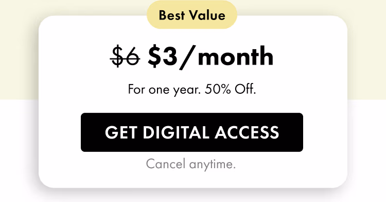 Best Value — $3/month (regularly $6). For one year. 50% Off. Get Digital Access. Cancel anytime