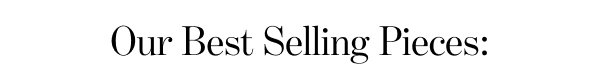 Our Best Selling Pieces: