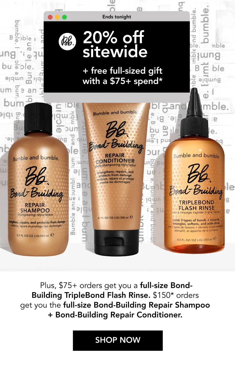 Ends tonight | 20% off sitewide + free full-sized gift with a $75+ spend* | Plus, $75+ orders get you a full-size Bond-Building TripleBond Flash Rinse. $150* orders get you the full-size Bond-Building Repair Shampoo + Bond-Building Repair Conditioner. | SHOP NOW Ends tonight | 20% off sitewide + free full-sized gift with a $75+ spend* | Plus, $75+ orders get you a full-size Bond-Building TripleBond Flash Rinse. $150* orders get you the full-size Bond-Building Repair Shampoo + Bond-Building Repair Conditioner. | SHOP NOW
