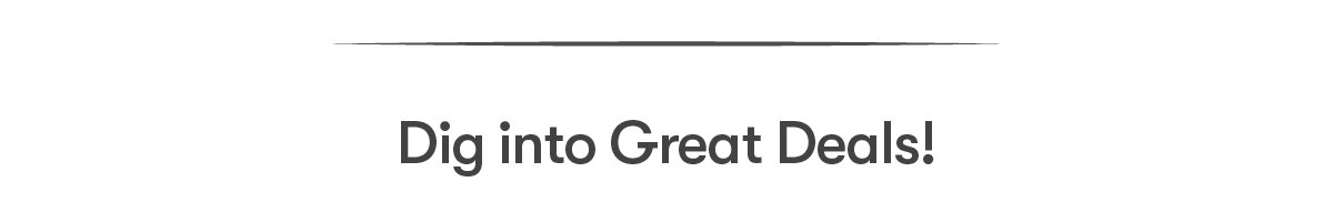 Dig into Great Deals!
