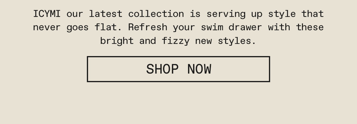 ICYMI our latest collection is serving up style that never goes flat. Refresh your swim drawer with these bright and fizzy new styles.