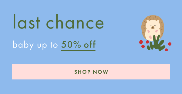last chance | baby up to 50% off | SHOP NOW