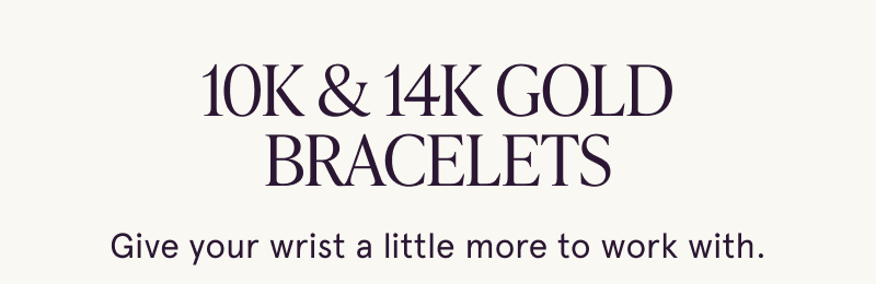 10K & 14K Gold Bracelets. Give your wrist a little more to work with.