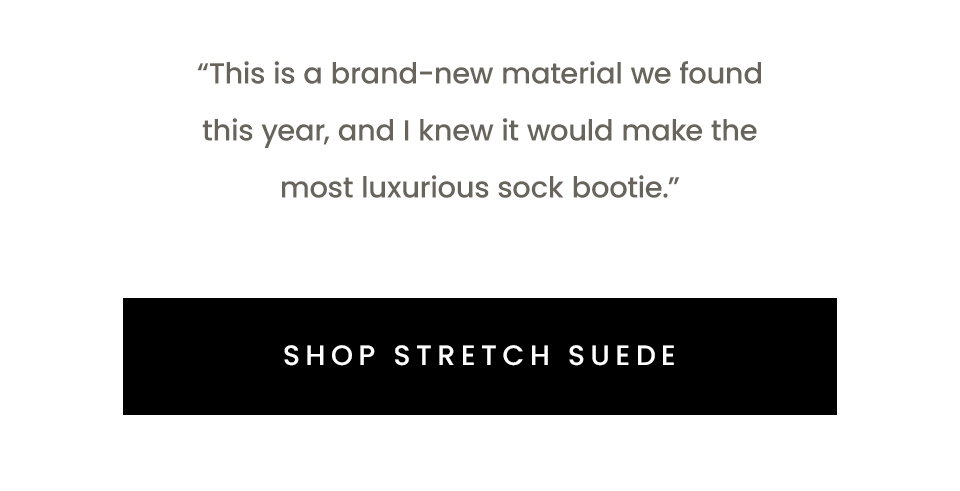 “This is a brand-new material we found this year, and I knew it would make the most luxurious sock bootie.” < Shop Stretch Suede > 