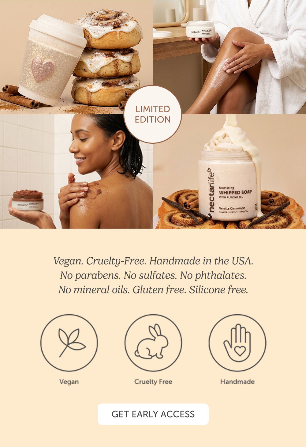 Vegan. Cruelty-Free. Handmade in the USA. No parabens. No sulfates. No phthalates. No mineral oils. Gluten free. Silicone free.