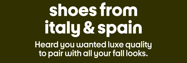 shoes from italy & spain Heard you wanted luxe quality to pair with all your fall looks.
