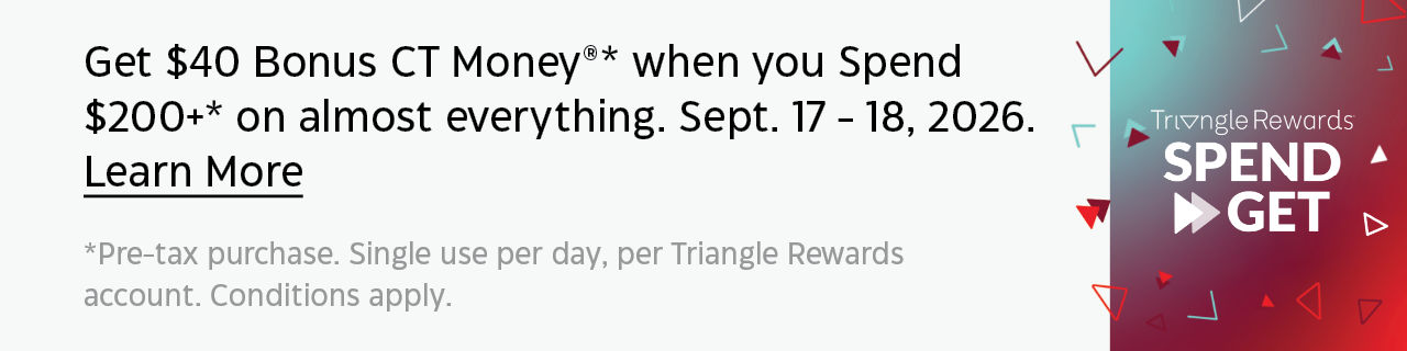 Get $40 Bonus CT Money®*when you spend $200+* on almost everything.Thursday, September 17 – Friday, September 18, 2026