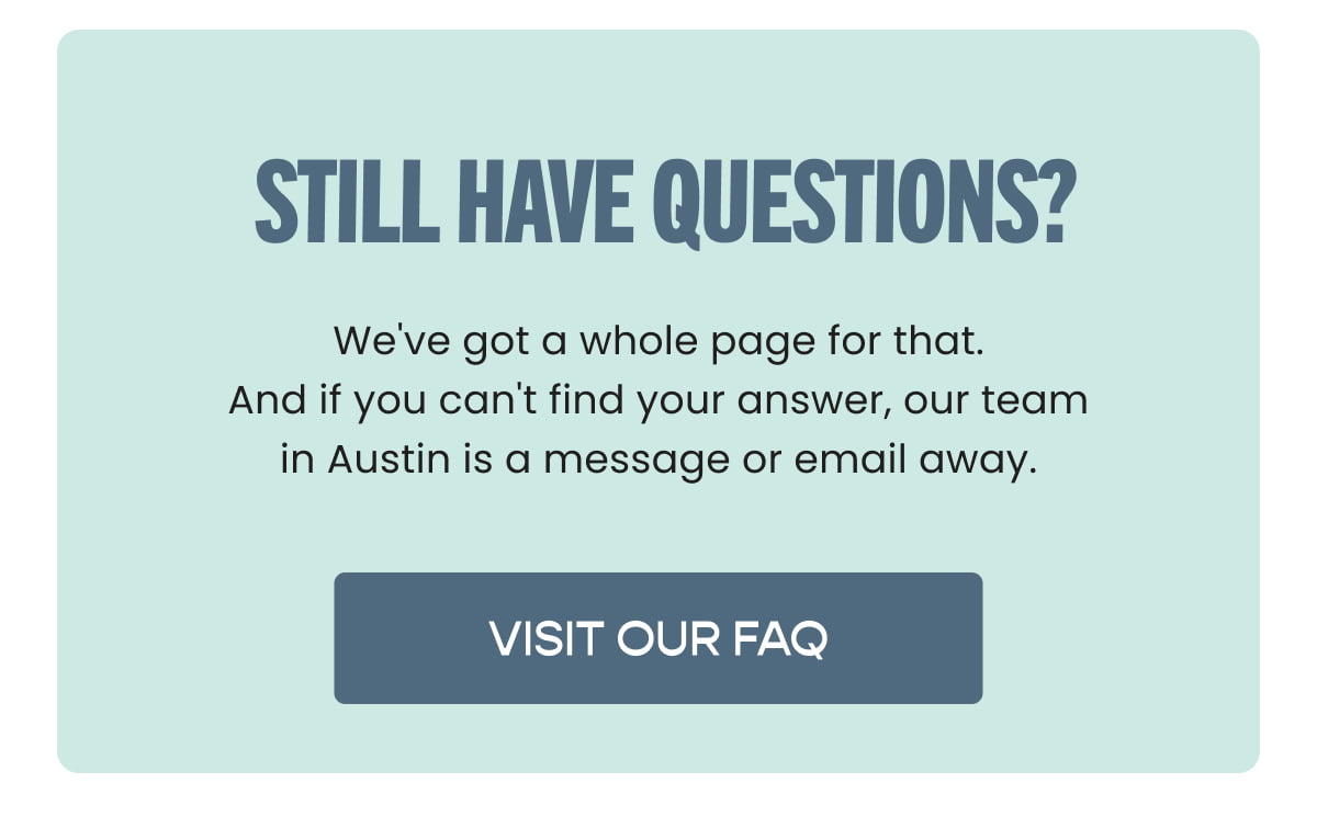 Still Have Questions?  We've got a whole page for that.