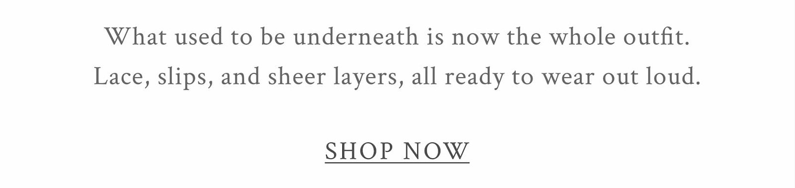 What used to be underneath is now the whole outfit. Lace, slips, and sheer layers, all ready to wear out loud. <SHOP NOW>