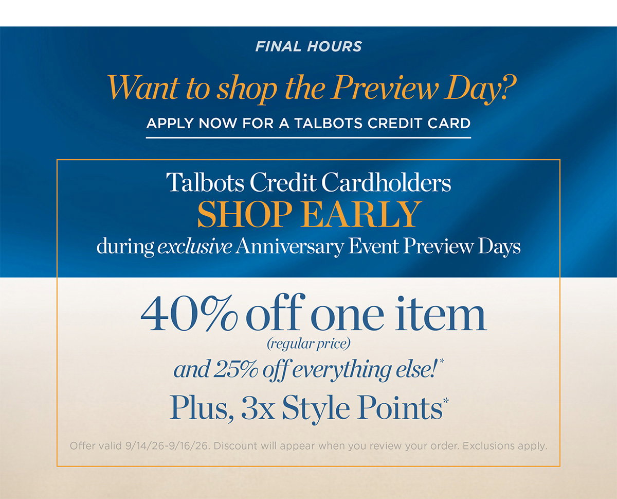 Final Hours In Stores & Online | Talbots Credit Cardholders Shop Early | 40% off One Item &amp 25% off Everything Else! Plus, 3x Style Points
