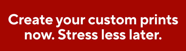 Create your custom prints now. Stress less later.