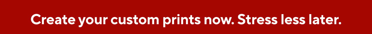 Create your custom prints now. Stress less later.