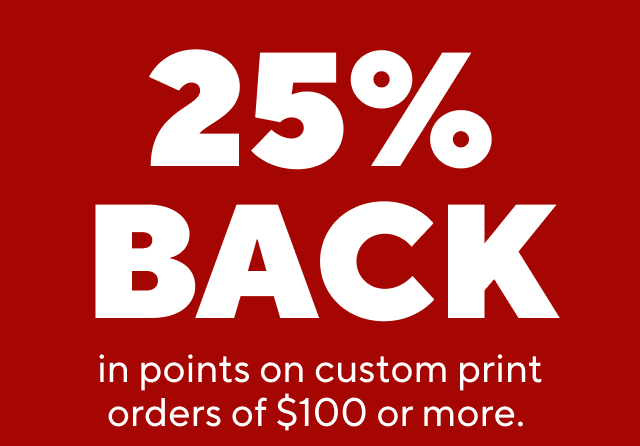 25% BACK in points on custom print orders of $100 or more.