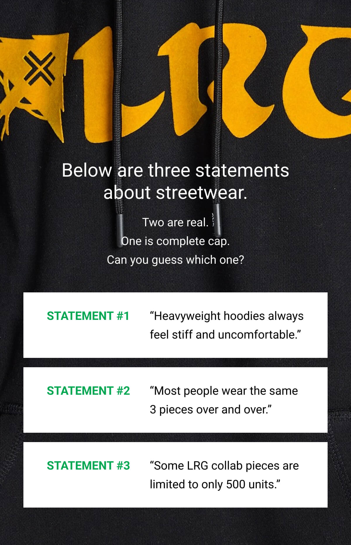 Below are three statements about streetwear. Two are real. One is complete cap. Can you guess which one? STATEMENT #1 “Heavyweight hoodies always feel stiff and uncomfortable.” | STATEMENT #2 “Most people wear the same 3 pieces over and over.” | STATEMENT #3 “Some LRG collab pieces are limited to only 500 units.”