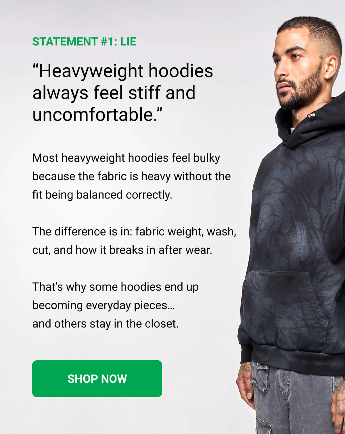 STATEMENT #1: LIE | “Heavyweight hoodies always feel stiff and uncomfortable.” | Most heavyweight hoodies feel bulky because the fabric is heavy without the fit being balanced correctly.  The difference is in: fabric weight, wash, cut, and how it breaks in after wear.  That’s why some hoodies end up becoming everyday pieces… and others stay in the closet. | SHOP NOW