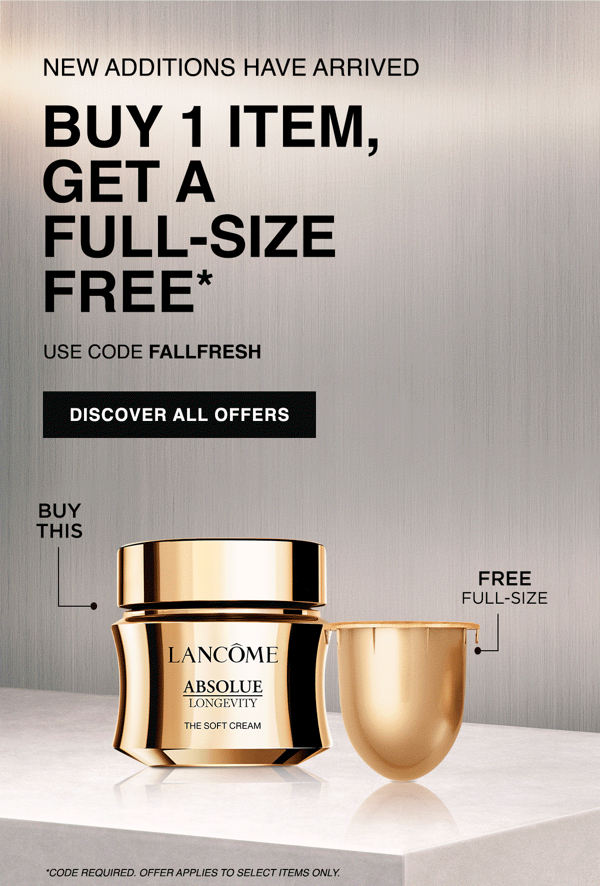 NEW ADDITIONS HAVE ARRIVED BUY 1 ITEM, GET A FULL-SIZE FREE* USE CODE FALLFRESH DISCOVER ALL OFFERS
