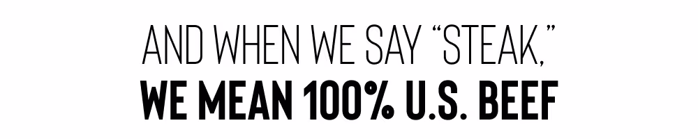 AND WHEN WE SAY "STEAK," WE MEAN 100% U.S. BEEF
