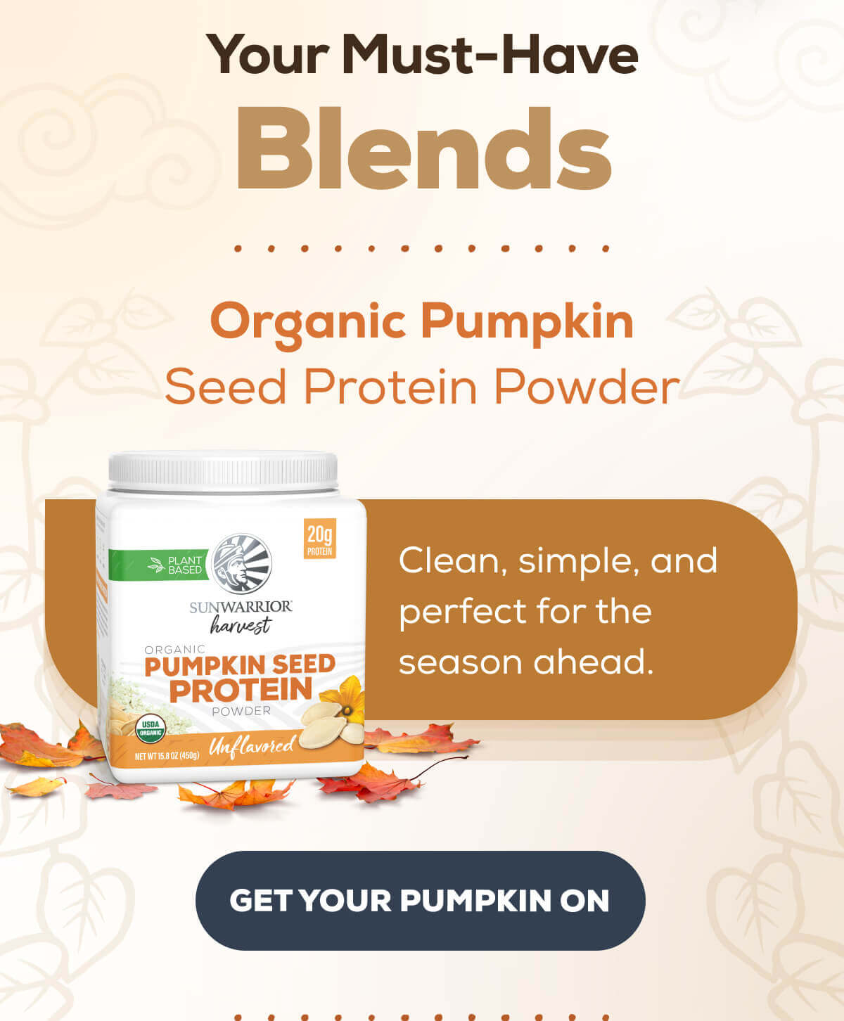 Your Must-Have Blends    Organic Pumpkin Seed Protein Powder Clean, simple, and perfect for the season ahead. GET YOUR PUMPKIN ON 