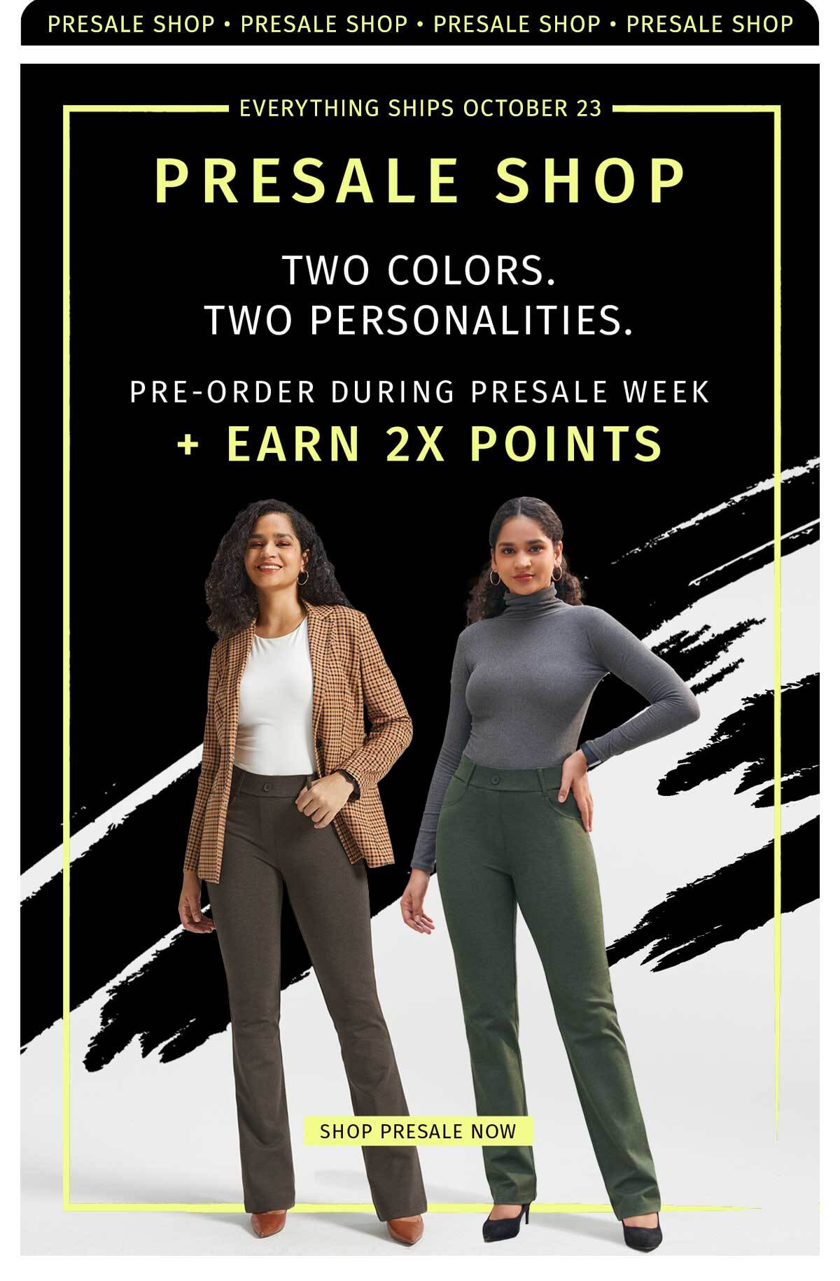 EVERYTHING SHIPS OCTOBER 23 PRESALE SHOP TWO COLORS. TWO PERSONALITIES. PRE-ORDER DURING PRESALE WEEK + EARN 2X POINTS