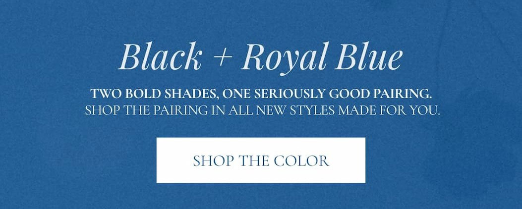 'Black + Royal Blue. Two bold shades, one seriously good pairing. Shop the pairing in all new styles made for you. Shop the Color.'