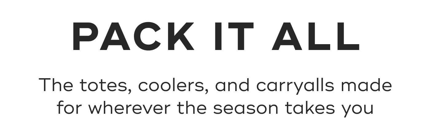 PACK IT ALL. The totes, coolers, and carryalls made for wherever the season takes you