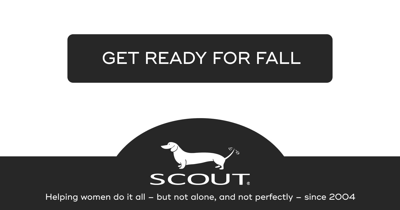 GET READY FOR FALL. SCOUT. Helping women do it all – but not alone, and not perfectly – since 2004