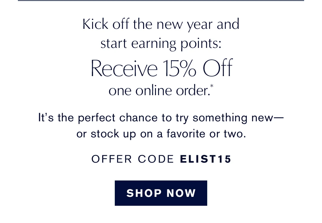 Kick off the new year and start earning points: Receive 15% Off one online order.* It's the perfect chance to try something new - or stock up on a favorite or two. OFFER CODE ELIST15 | SHOP NOW
