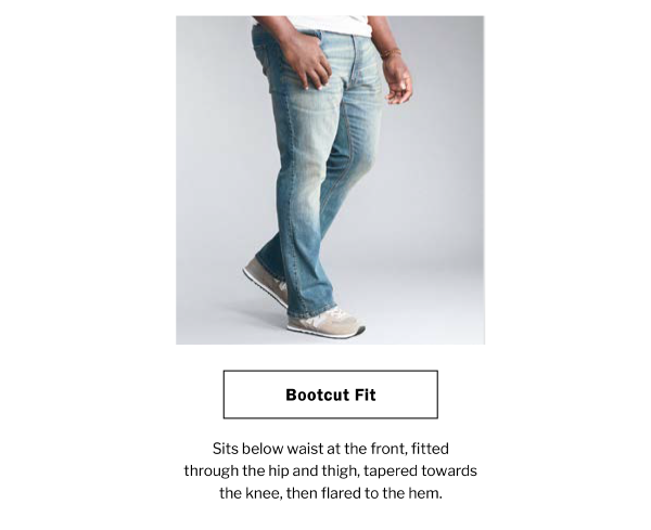 Bootcut Fit. Sits below waist at the front, fitted through the hip and thigh, tapered towards the knee, then flared to the hem.