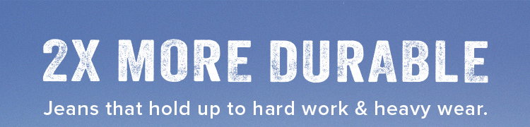 2X MORE DURABLE. Jeans that hold up to hard work &amp; heavy wear.