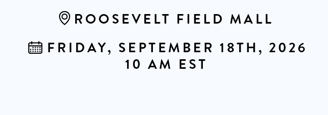 Roosevelt Field Mall. Friday, September 18th, 2026. 10 AM EST