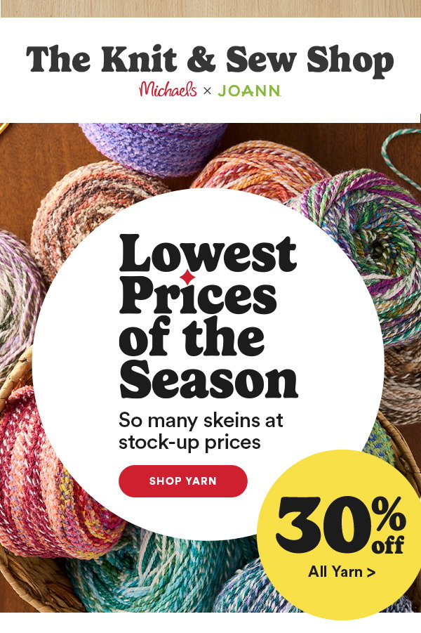 The Knit & Sew Shop Michaels x JOANN Lowest Prices of the Season So many skeins at stock-up prices SHOP YARN 30% off All Yarn >