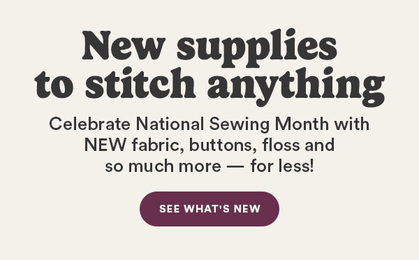New supplies to stitch anything Celebrate National Sewing Month with NEW fabric, buttons, floss and so much more - for less! SEE WHAT'S NEW