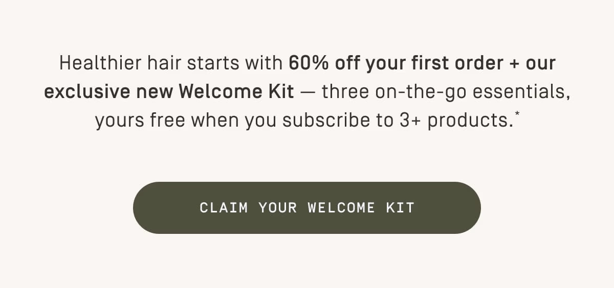 60% off your first order + our exclusive new Welcome Kit