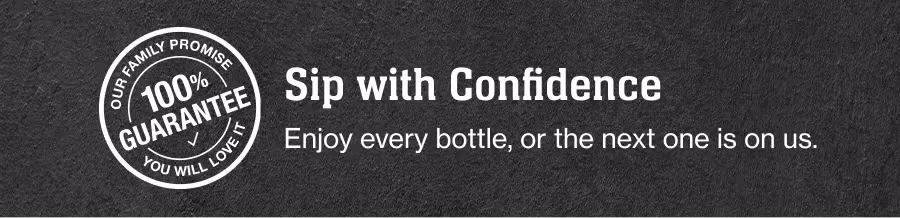 OUR FAMILY PROMISE
100% GUARANTEE
YOU WILL LOVE IT

Sip with Confidence
Enjoy every bottle, or the next one is on us.

