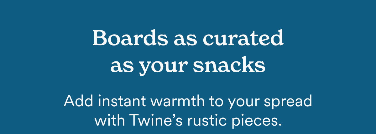 Boards as curated as your snacks. Add instant warmth to your spread with Twine's rustic pieces.