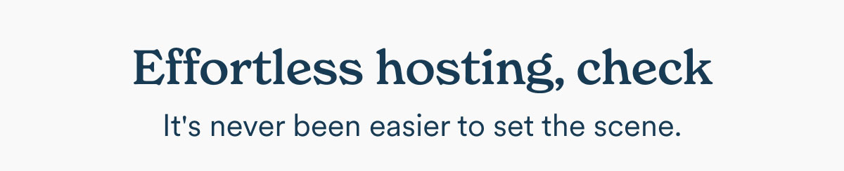 Effortless hosting, check. It's never been easier to set the scene.